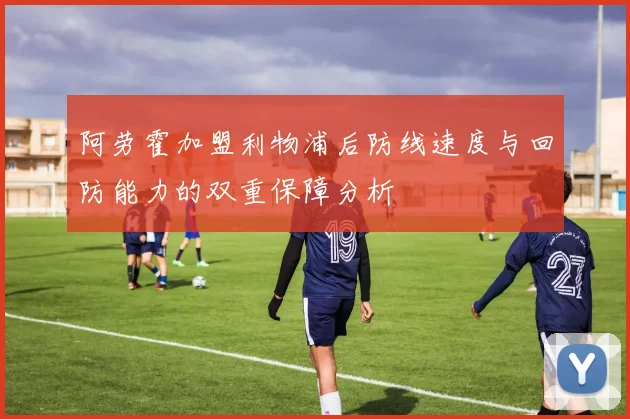 阿劳霍加盟利物浦后防线速度与回防能力的双重保障分析