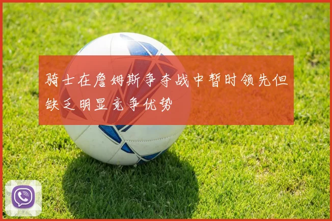 骑士在詹姆斯争夺战中暂时领先但缺乏明显竞争优势